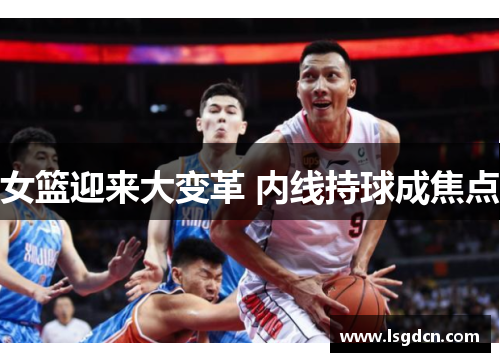 女篮迎来大变革 内线持球成焦点