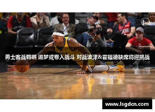 勇士客战鹈鹕 追梦或卷入战斗 对战波津&霍福德缺席将迎挑战